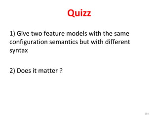 Quizz	
1)	Give	two	feature	models	with	the	same	
configuration	semantics	but	with	different	
syntax	
2)	Does	it	matter	?	
114	
 