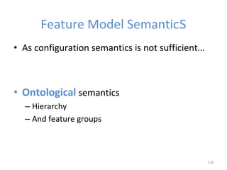 Feature	Model	Semantics	
•  As	configuration	semantics	is	not	sufficient…	
•  Ontological	semantics	
– Hierarchy		
– And	feature	groups	
118	
 