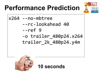 Performance Prediction
x264	--no-mbtree		
					--rc-lookahead	40		
					--ref	9		
					-o	trailer_480p24.x264	
					trailer_2k_480p24.y4m	
10 seconds
 