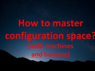 How	to	master	
configuration	space?
(with	machines		
and	humans)	
 