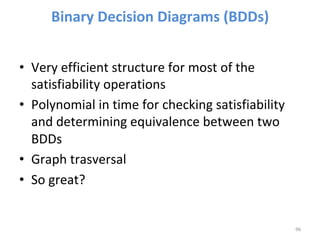 Binary	Decision	Diagrams	(BDDs)	
	
•  Very	efficient	structure	for	most	of	the	
satisfiability	operations	
•  Polynomial	in	time	for	checking	satisfiability	
and	determining	equivalence	between	two	
BDDs	
•  Graph	trasversal	
•  So	great?	
96	
 