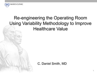 Re-engineering the Operating Room
Using Variability Methodology to Improve
Healthcare Value

C. Daniel Smith, MD
1

 