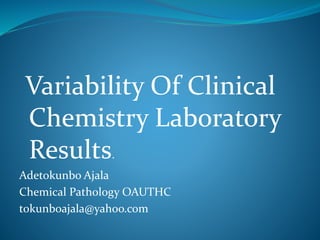 Variability Of Clinical
Chemistry Laboratory
Results.
Adetokunbo Ajala
Chemical Pathology OAUTHC
tokunboajala@yahoo.com
 