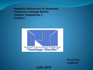 República Bolivariana De Venezuela
Politécnico Santiago Mariño
Cátedra: Estadísticas 2
Profesor:
Josué Díaz
25988608
Julio 2015
 