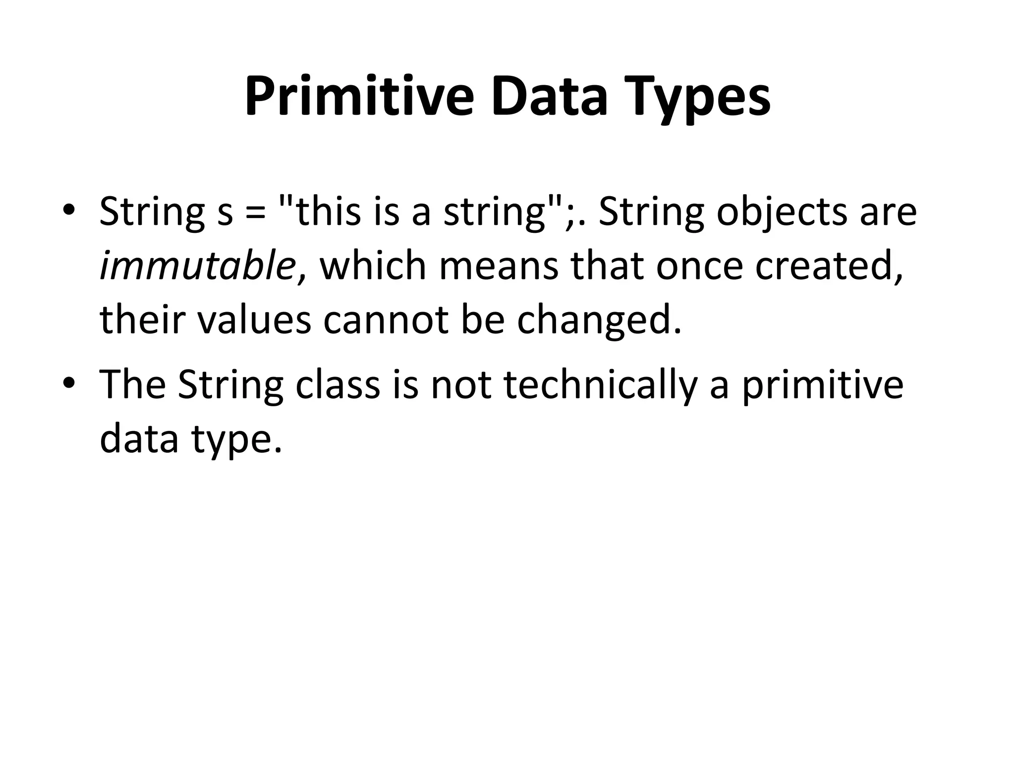 Primitive Data Types
• String s = "this is a string";. String objects are
immutable, which means that once created,
their values cannot be changed.
• The String class is not technically a primitive
data type.
 
