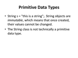 Primitive Data Types
• String s = "this is a string";. String objects are
immutable, which means that once created,
their values cannot be changed.
• The String class is not technically a primitive
data type.
 