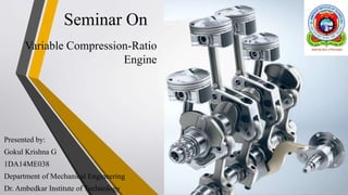 Seminar On
Variable Compression-Ratio
Engine
Presented by:
Gokul Krishna G
1DA14ME038
Department of Mechanical Engineering
Dr. Ambedkar Institute of Technology
 