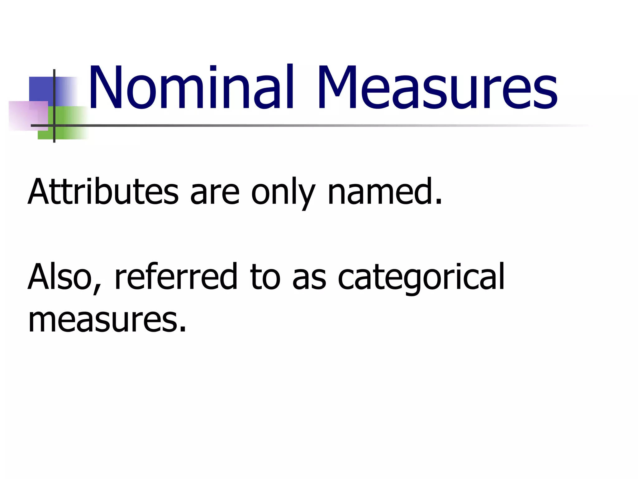 Nominal Measures Attributes are only named. Also, referred to as categorical measures. 