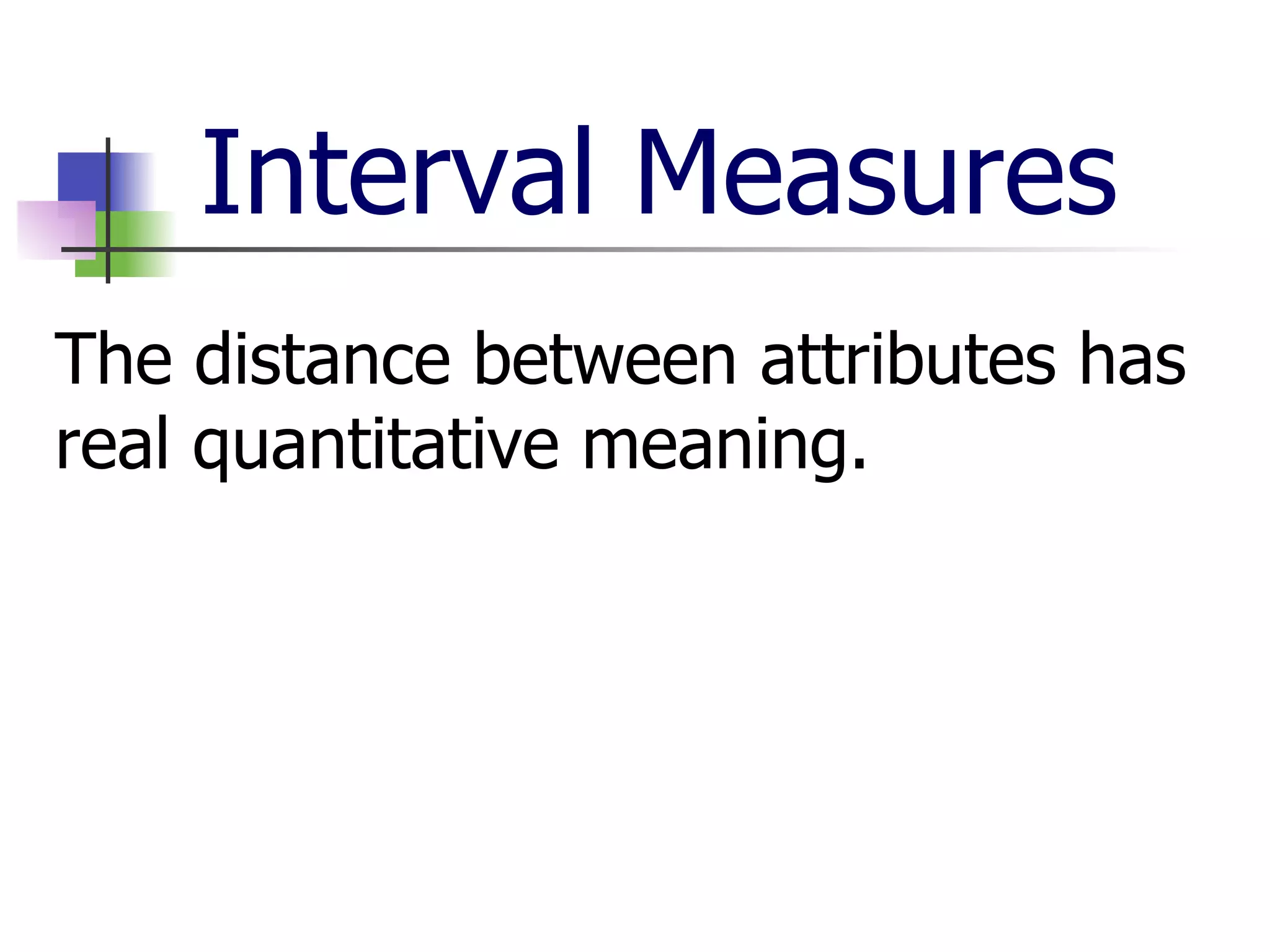 Interval Measures The distance between attributes has real quantitative meaning. 