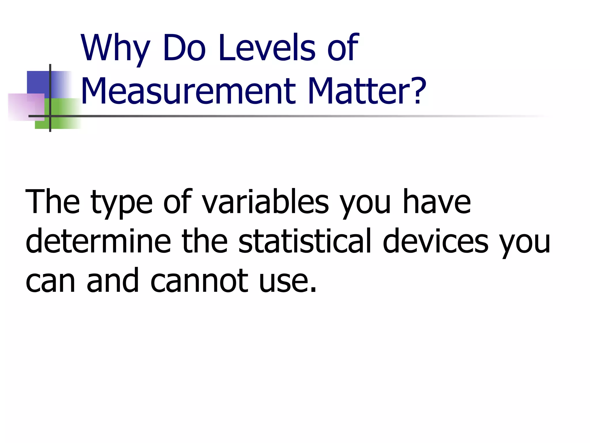 Why Do Levels of Measurement Matter? The type of variables you have determine the statistical devices you can and cannot use. 