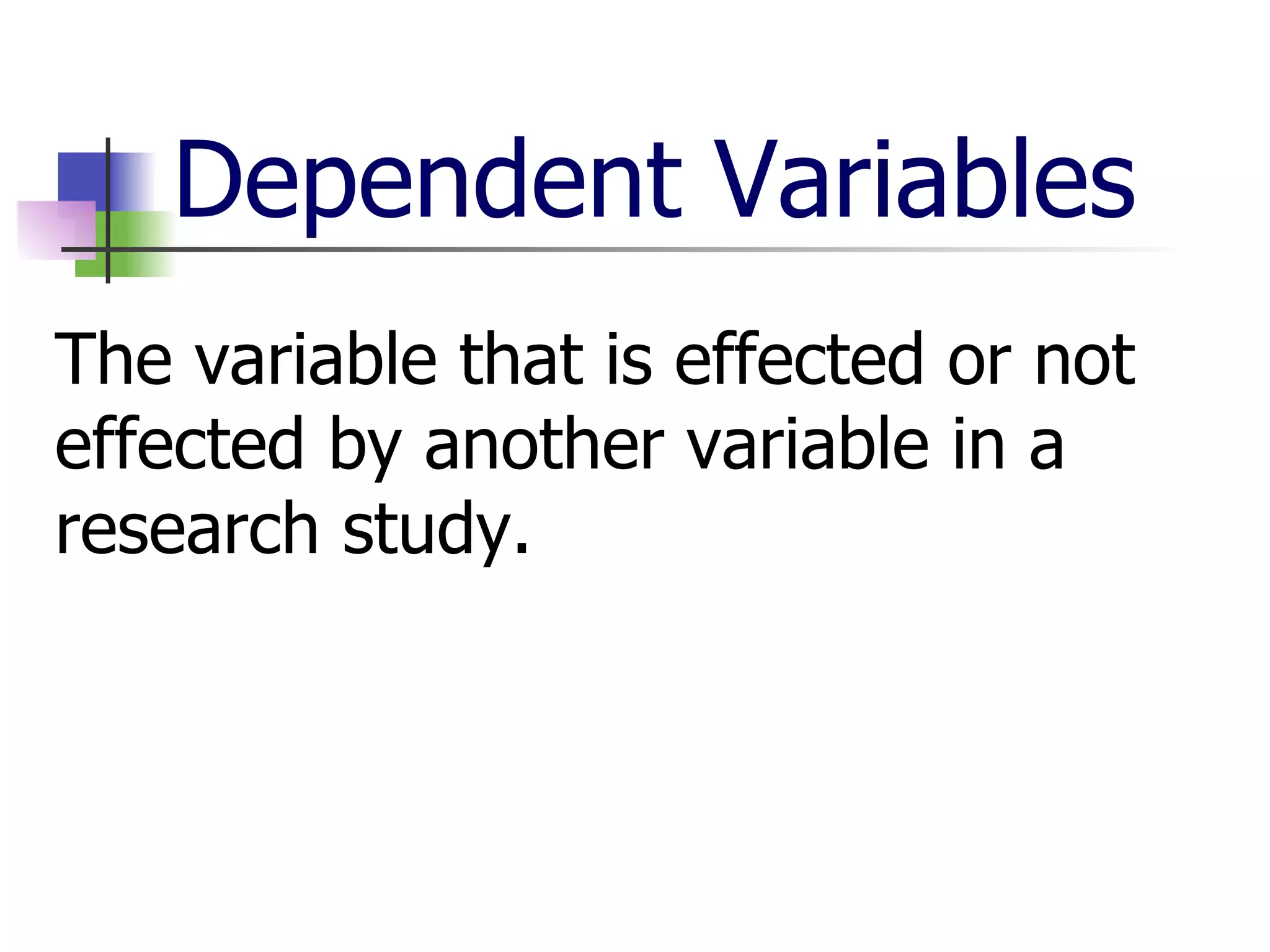 Dependent Variables The variable that is effected or not effected by another variable in a research study. 