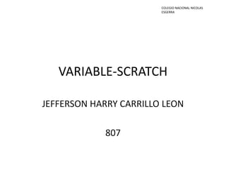 VARIABLE-SCRATCH
JEFFERSON HARRY CARRILLO LEON
807
COLEGIO NACIONAL NICOLAS
ESGERRA
 