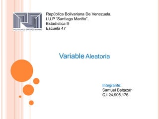 República Bolivariana De Venezuela.
I.U.P “Santiago Mariño”.
Estadística II
Escuela 47
Variable Aleatoria
Integrante:
Samuel Baltazar
C.I 24.905.176
 