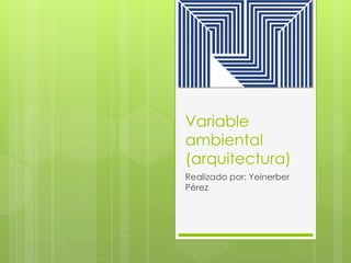 Variable
ambiental
(arquitectura)
Realizado por: Yeinerber
Pérez
 