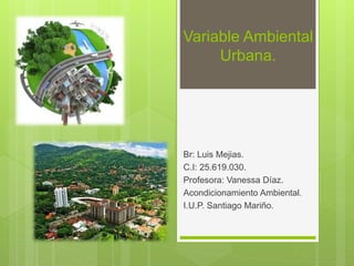 Variable Ambiental
Urbana.
Br: Luis Mejias.
C.I: 25.619.030.
Profesora: Vanessa Díaz.
Acondicionamiento Ambiental.
I.U.P. Santiago Mariño.
 