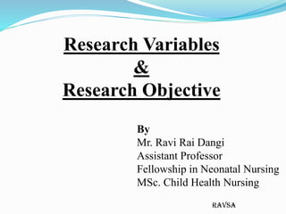 ravsa
Research Variables
&
Research Objective
By
Mr. Ravi Rai Dangi
Assistant Professor
Fellowship in Neonatal Nursing
MSc. Child Health Nursing
 