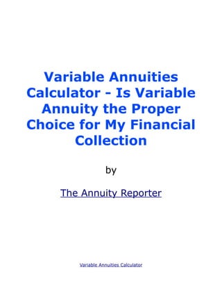 Variable Annuities
Calculator - Is Variable
  Annuity the Proper
Choice for My Financial
       Collection

                  by

    The Annuity Reporter




       Variable Annuities Calculator
 