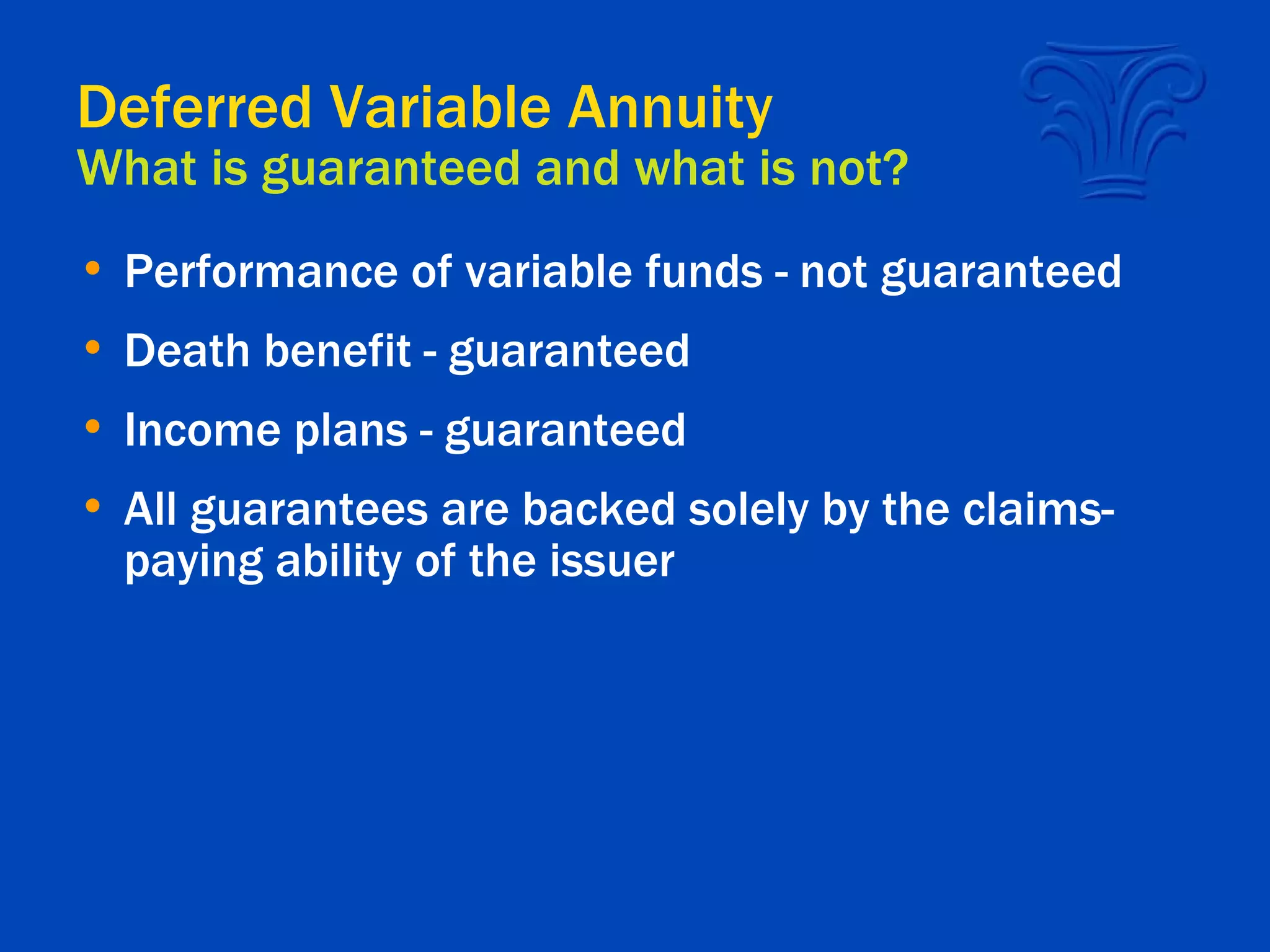 Deferred Variable Annuity What is guaranteed and what is not? Performance of variable funds - not guaranteed Death benefit - guaranteed Income plans - guaranteed All guarantees are backed solely by the claims-paying ability of the issuer 