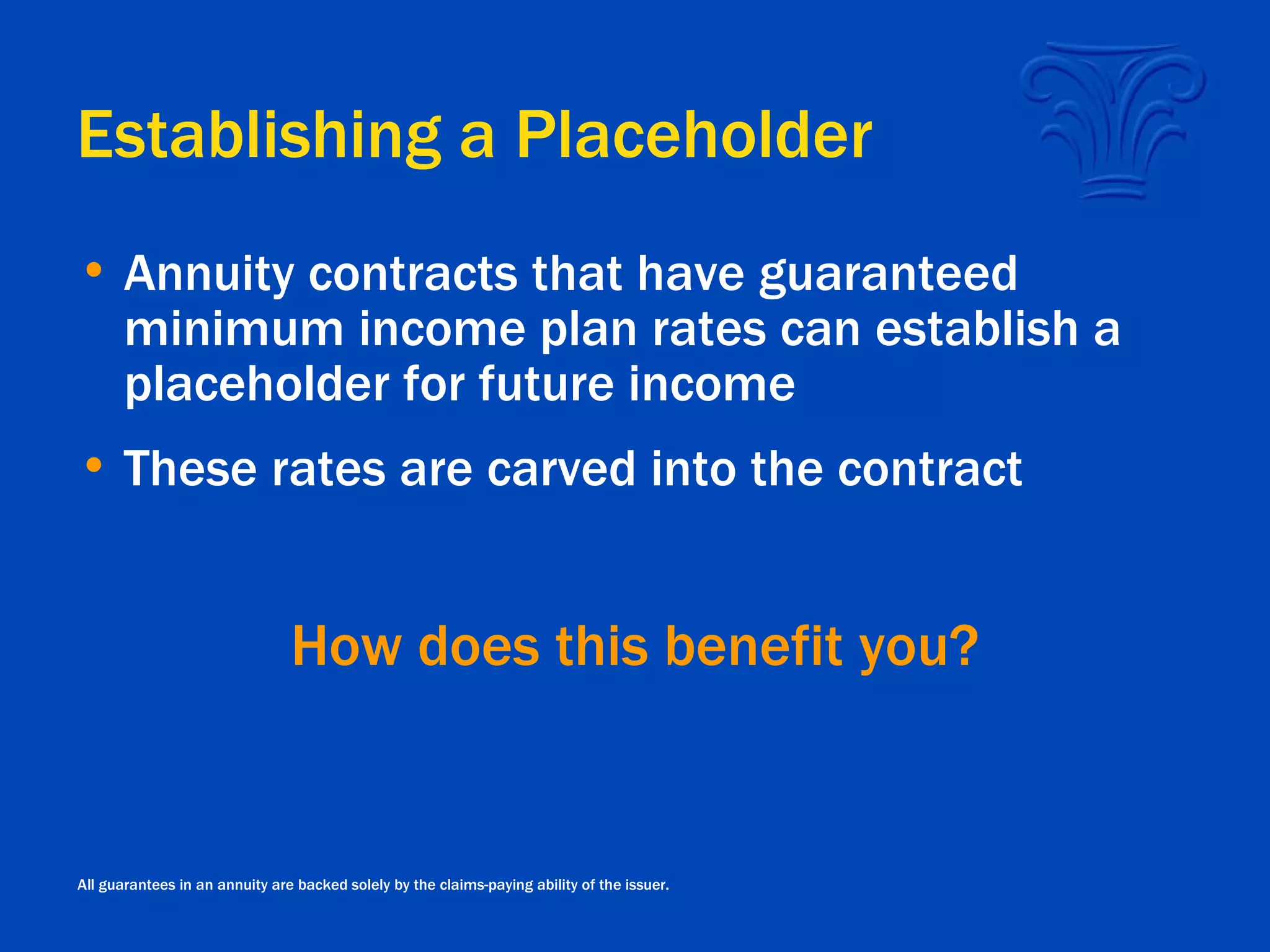 Establishing a Placeholder Annuity contracts that have guaranteed minimum income plan rates can establish a placeholder for future income These rates are carved into the contract  How does this benefit you? All guarantees in an annuity are backed solely by the claims-paying ability of the issuer. 