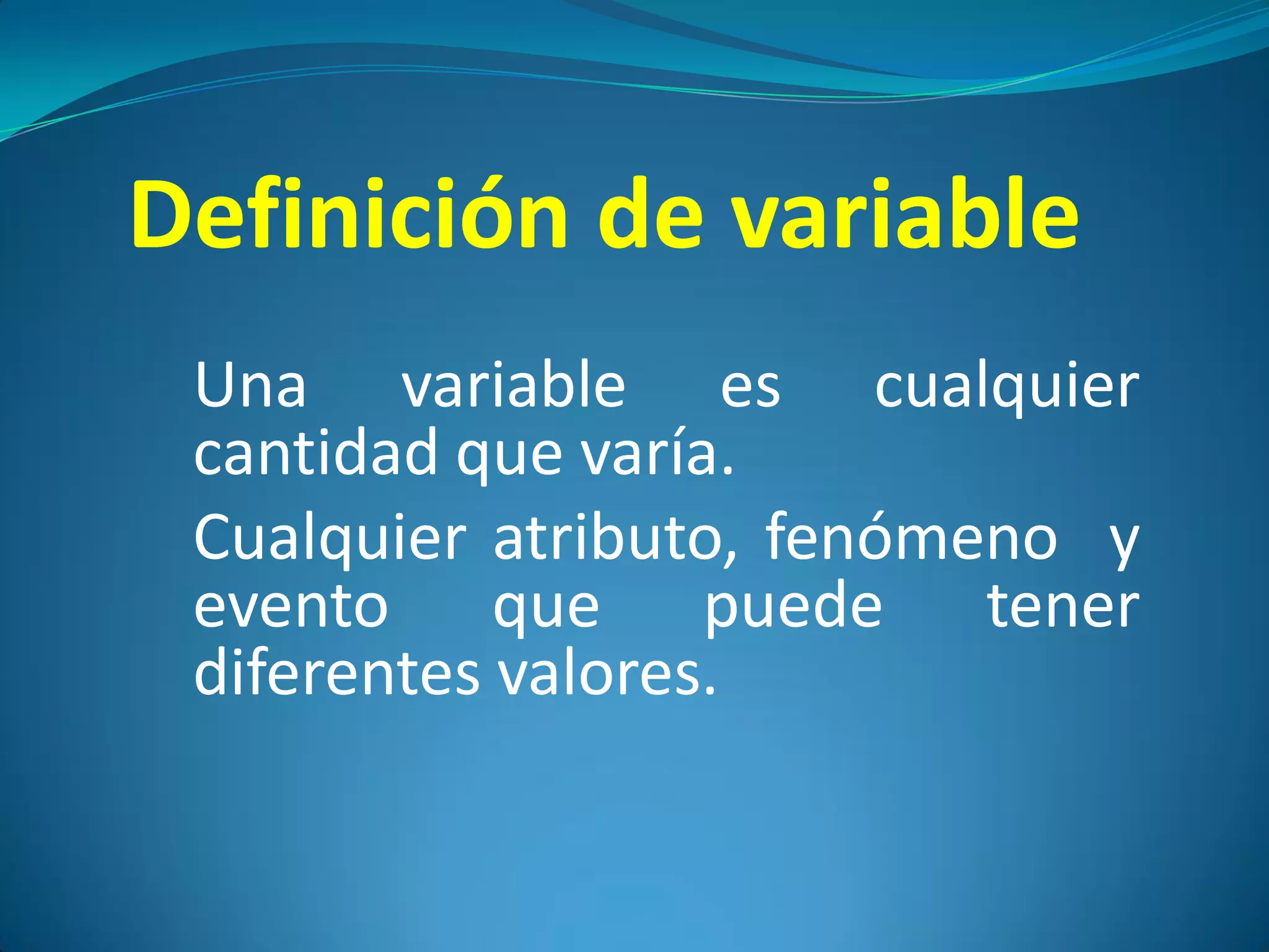 Definición de variable
 Una variable es cualquier
 cantidad que varía.
 Cualquier atributo, fenómeno y
 evento que puede tener
 diferentes valores.
 