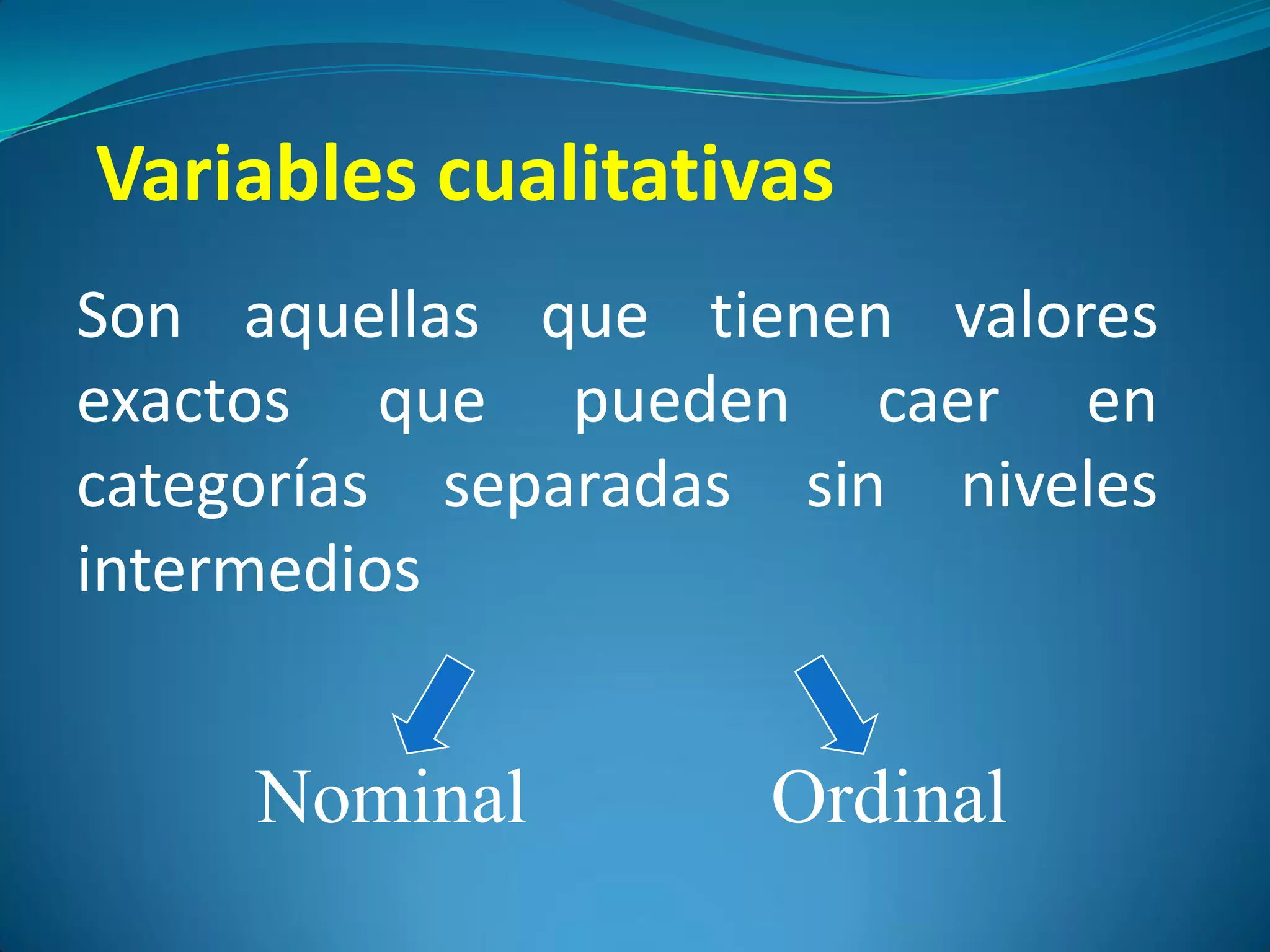 Variables cualitativas
Son aquellas que tienen valores
exactos que pueden caer en
categorías separadas sin niveles
intermedios


     Nominal        Ordinal
 