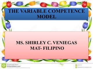 THE VARIABLE COMPETENCE
MODEL
MS. SHIRLEY C. VENIEGAS
MAT- FILIPINO
 