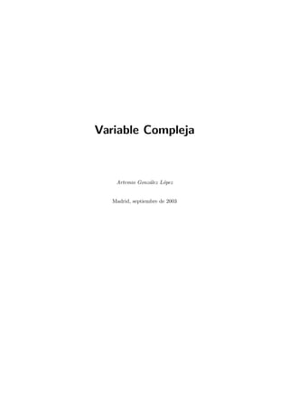 Variable Compleja
Artemio Gonz´alez L´opez
Madrid, septiembre de 2003
 