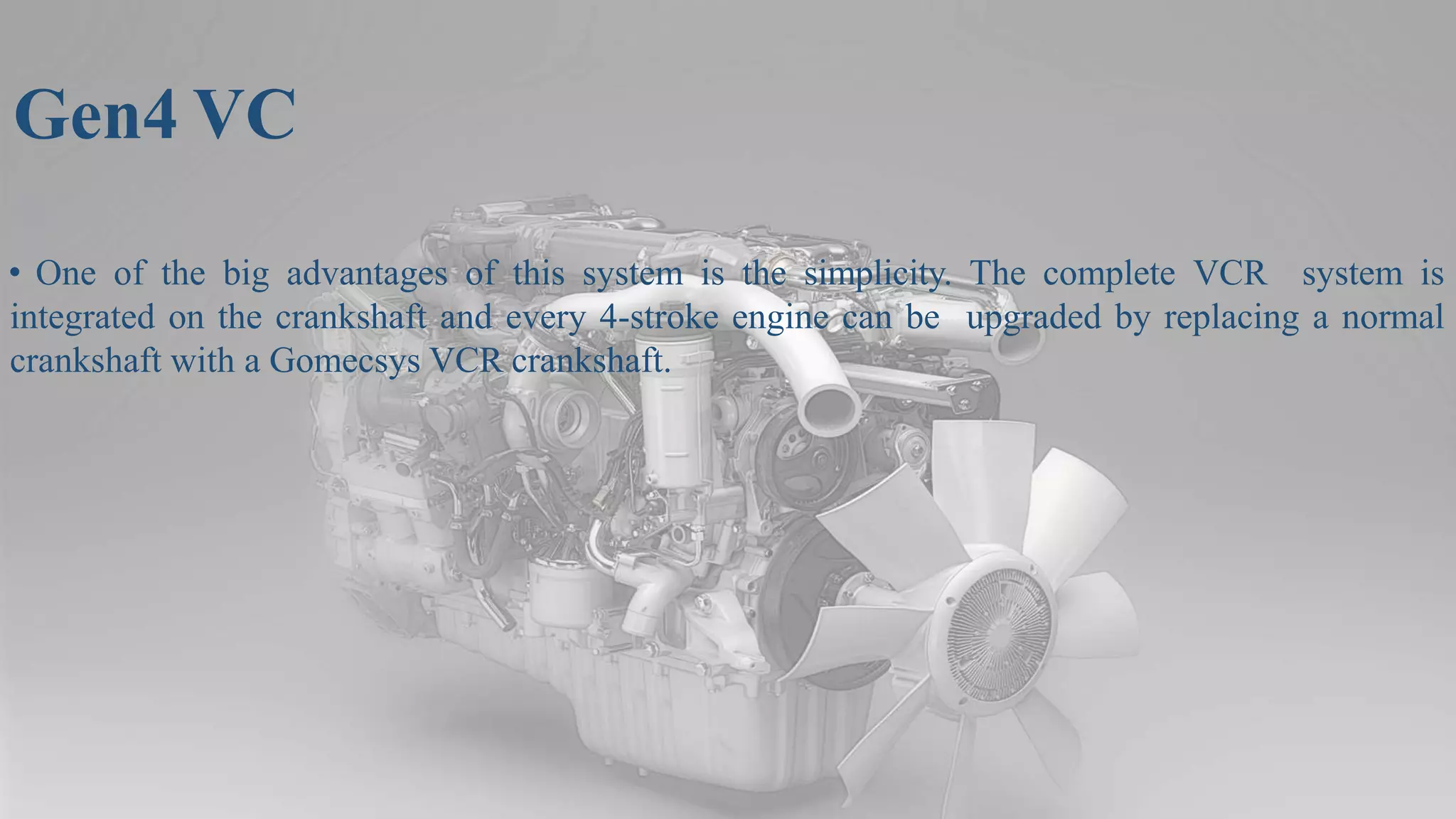 Gen4 VC
• One of the big advantages of this system is the simplicity. The complete VCR system is
integrated on the crankshaft and every 4-stroke engine can be upgraded by replacing a normal
crankshaft with a Gomecsys VCR crankshaft.
 
