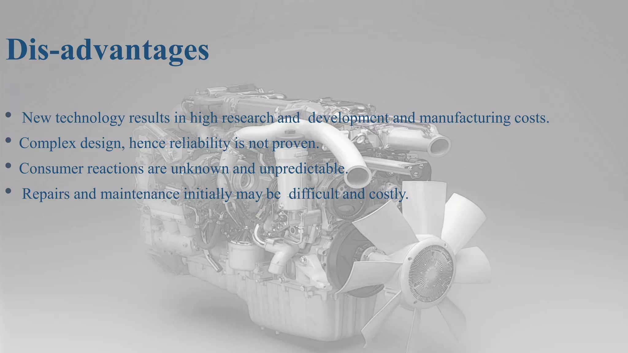 Dis-advantages
• New technology results in high research and development and manufacturing costs.
• Complex design, hence reliability is not proven.
• Consumer reactions are unknown and unpredictable.
• Repairs and maintenance initially may be difficult and costly.
 