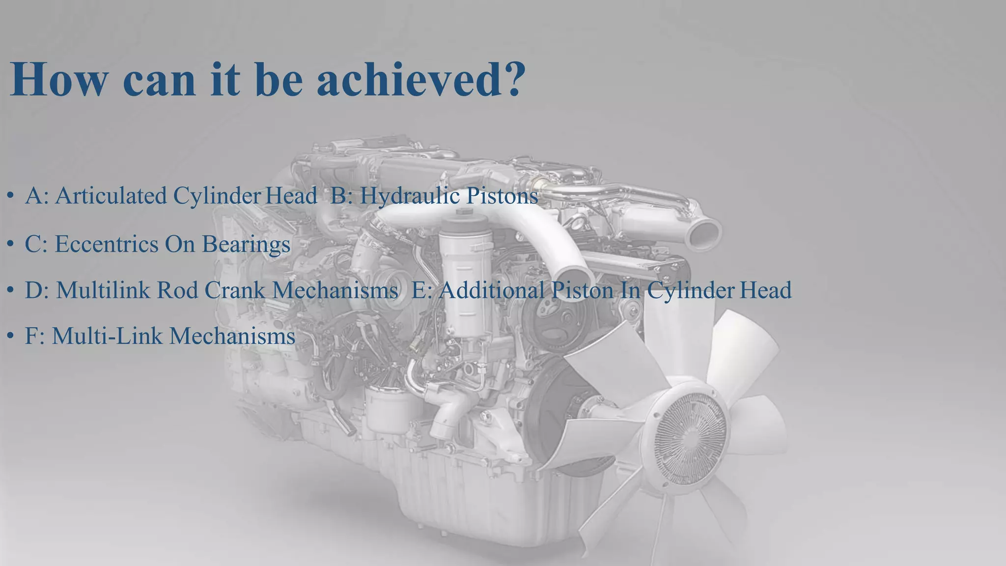 How can it be achieved?
• A: Articulated Cylinder Head B: Hydraulic Pistons
• C: Eccentrics On Bearings
• D: Multilink Rod Crank Mechanisms E: Additional Piston In Cylinder Head
• F: Multi-Link Mechanisms
 