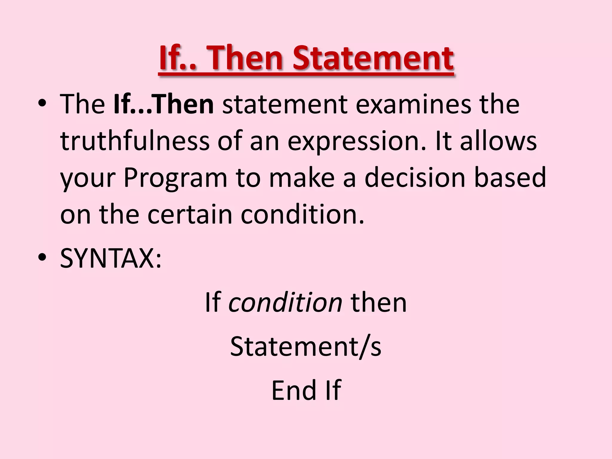 If.. Then Statement • The If...Then statement examines the truthfulness of an expression. It allows your Program to make a decision based on the certain condition. • SYNTAX: If condition then Statement/s End If 