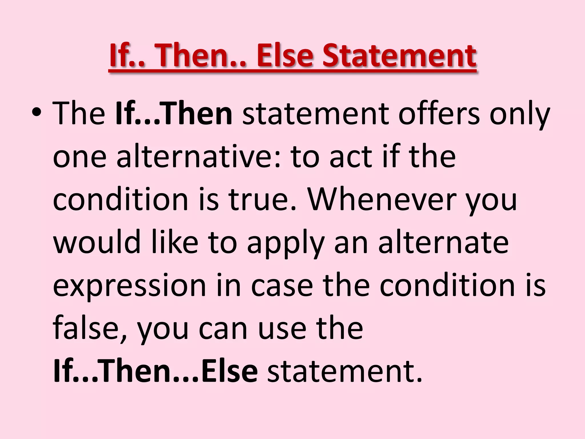 If.. Then.. Else Statement • The If...Then statement offers only one alternative: to act if the condition is true. Whenever you would like to apply an alternate expression in case the condition is false, you can use the If...Then...Else statement. 