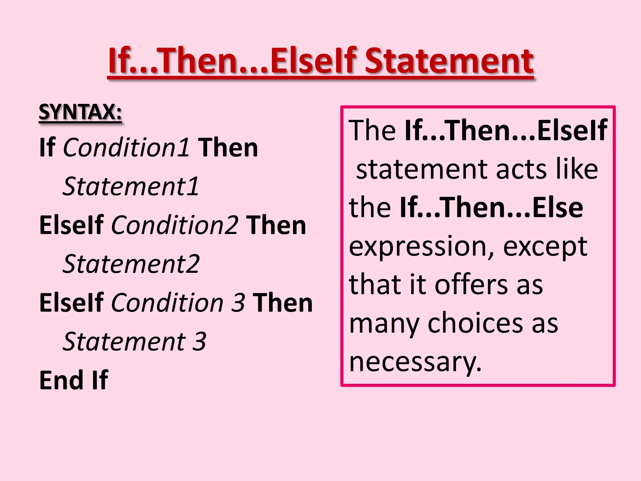 If...Then...ElseIf Statement SYNTAX: The If...Then...ElseIf If Condition1 Then statement acts like Statement1 the If...Then...Else ElseIf Condition2 Then expression, except Statement2 that it offers as ElseIf Condition 3 Then many choices as Statement 3 necessary. End If 