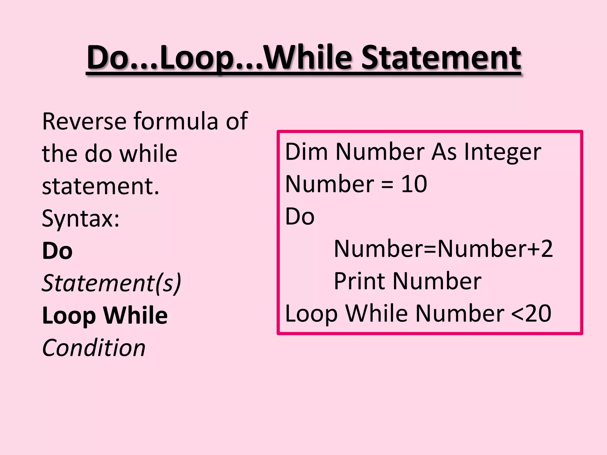 Do...Loop...While Statement Reverse formula of the do while Dim Number As Integer statement. Number = 10 Syntax: Do Do Number=Number+2 Statement(s) Print Number Loop While Loop While Number <20 Condition 