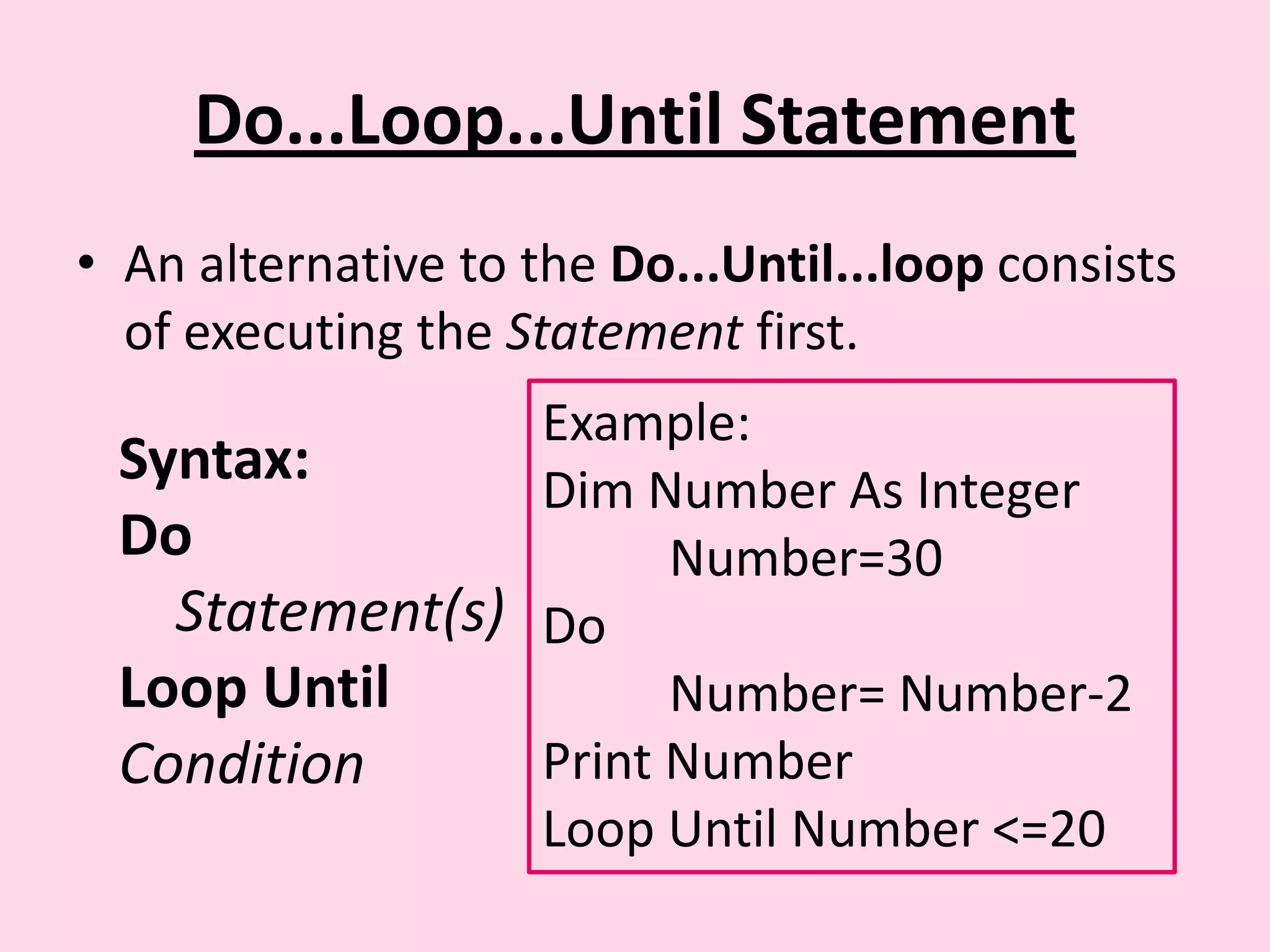 Do...Loop...Until Statement • An alternative to the Do...Until...loop consists of executing the Statement first. Example: Syntax: Dim Number As Integer Do Number=30 Statement(s) Do Loop Until Number= Number-2 Condition Print Number Loop Until Number <=20 