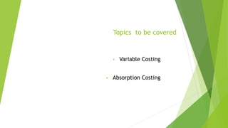 Topics to be covered
• Variable Costing
• Absorption Costing
 