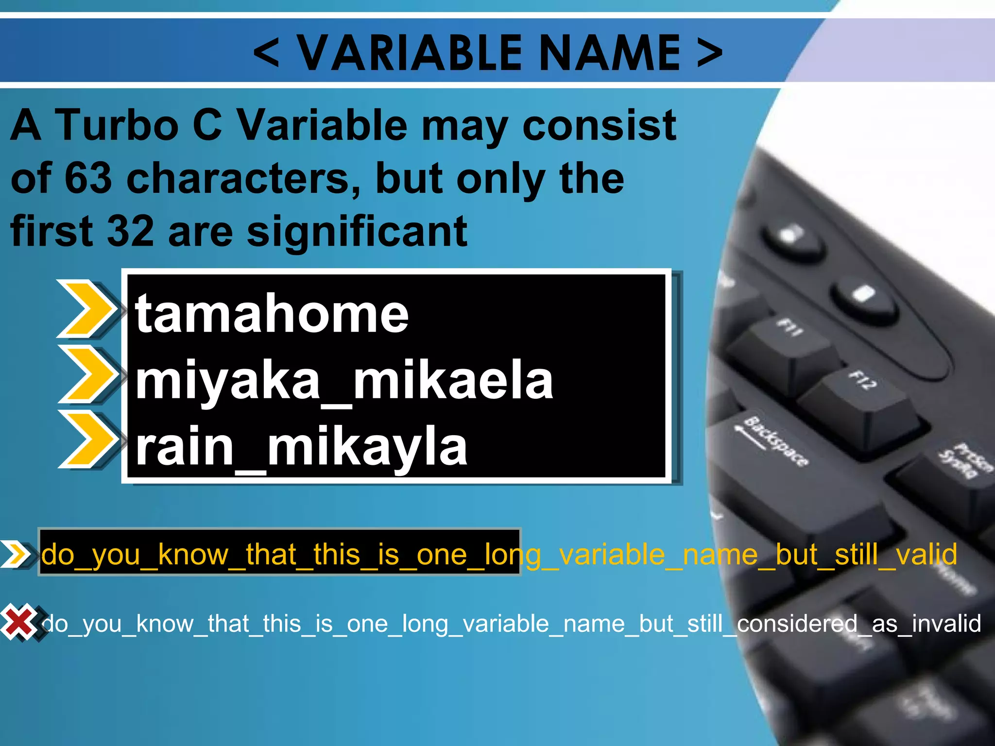 < VARIABLE NAME > A Turbo C Variable may consist of 63 characters, but only the first 32 are significant do_you_know_that_this_is_one_long_variable_name_but_still_valid do_you_know_that_this_is_one_long_variable_name_but_still_considered_as_invalid tamahome miyaka_mikaela rain_mikayla 