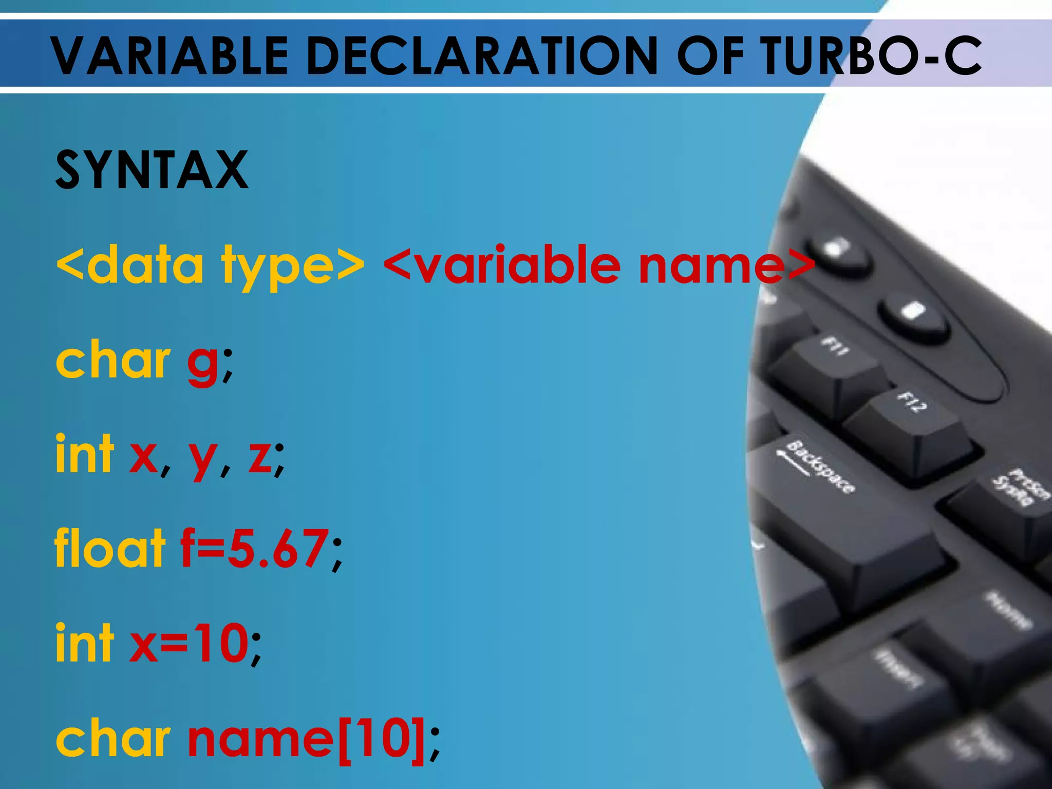 VARIABLE DECLARATION OF TURBO-C SYNTAX <data type>  <variable name> char   g ; int   x ,  y ,  z ; float   f=5.67 ; int   x=10 ; char   name[10] ; 