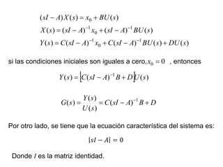 )
(
)
(
)
(
)
(
)
(
)
(
)
(
)
(
)
(
)
(
)
(
)
(
1
0
1
1
0
1
0
s
DU
s
BU
A
sI
C
x
A
sI
C
s
Y
s
BU
A
sI
x
A
sI
s
X
s
BU
x
s
X
A
sI
















si las condiciones iniciales son iguales a cero, , entonces
0
0 
x
  )
(
)
(
)
( 1
s
U
D
B
A
sI
C
s
Y 

 
D
B
A
sI
C
s
U
s
Y
s
G 


 1
)
(
)
(
)
(
)
(
Por otro lado, se tiene que la ecuación característica del sistema es:
Donde I es la matriz identidad.
 