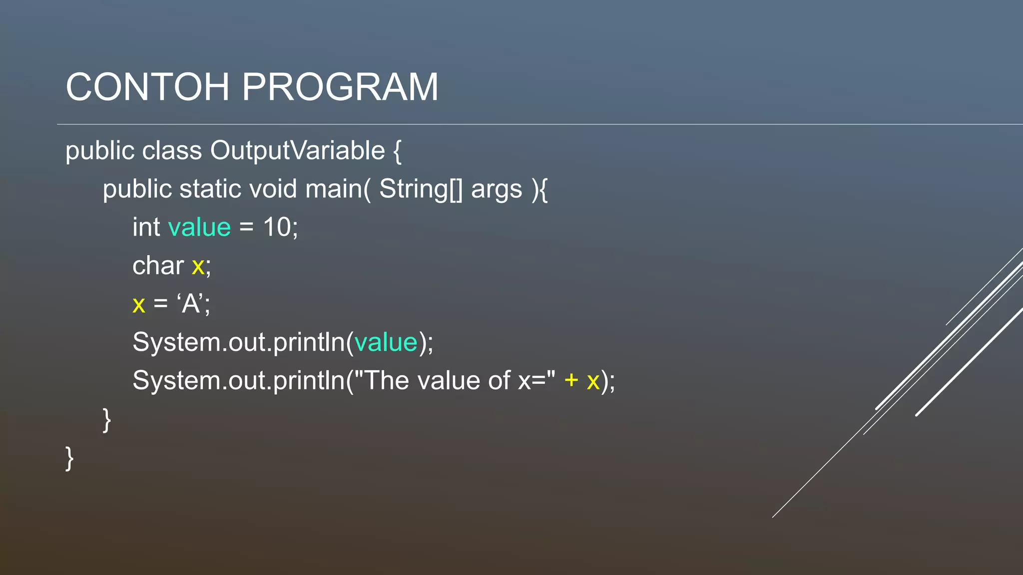 CONTOH PROGRAM
public class OutputVariable {
public static void main( String[] args ){
int value = 10;
char x;
x = ‘A’;
System.out.println(value);
System.out.println("The value of x=" + x);
}
}
 