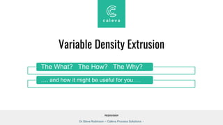 PRESENTATION BY
Variable Density Extrusion
The What? The How? The Why?
…. and how it might be useful for you…….
Dr Steve Robinson – Caleva Process Solutions -
 