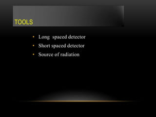 TOOLS
• Long spaced detector
• Short spaced detector
• Source of radiation
 