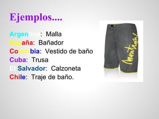 Ejemplos....
Argentina: Malla
España: Bañador
Colombia: Vestido de baño
Cuba: Trusa
El Salvador: Calzoneta
Chile: Traje de baño.