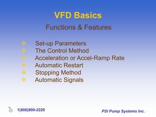 PSI Pump Systems Inc.
1(800)900-2220
VFD Basics
Functions & Features
 Set-up Parameters
 The Control Method
 Acceleration or Accel-Ramp Rate
 Automatic Restart
 Stopping Method
 Automatic Signals
 