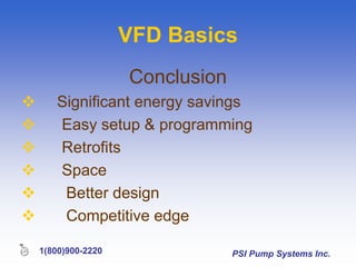 PSI Pump Systems Inc.
1(800)900-2220
VFD Basics
Conclusion
 Significant energy savings
 Easy setup & programming
 Retrofits
 Space
 Better design
 Competitive edge
 