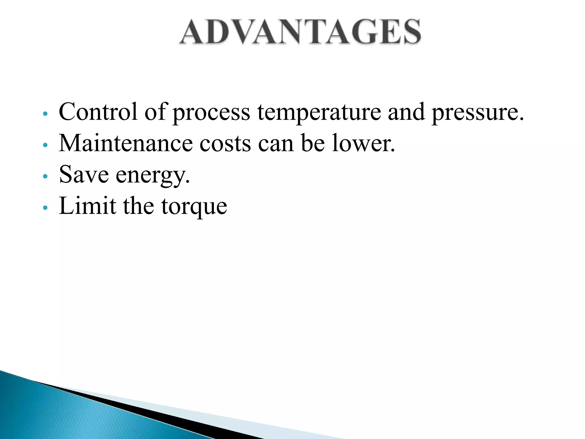 • Control of process temperature and pressure.
• Maintenance costs can be lower.
• Save energy.
• Limit the torque
 