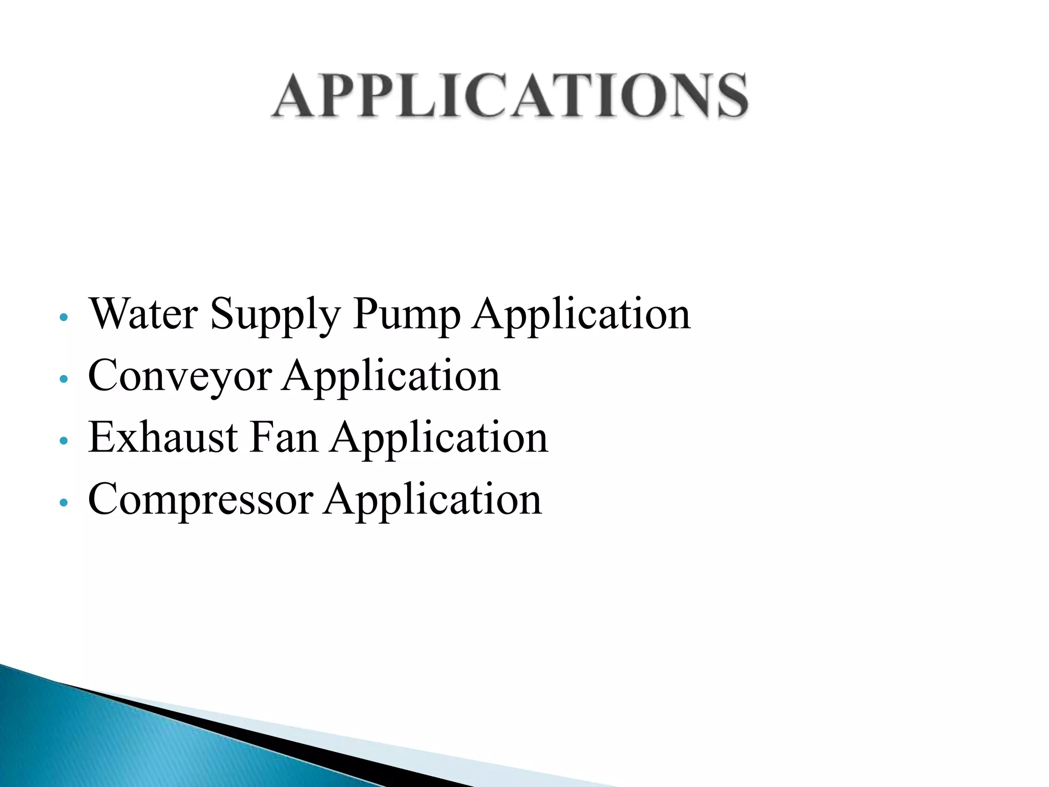 • Water Supply Pump Application
• Conveyor Application
• Exhaust Fan Application
• Compressor Application
 