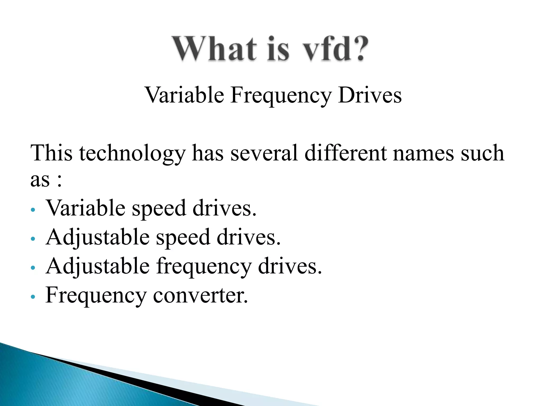 Variable Frequency Drives
This technology has several different names such
as :
• Variable speed drives.
• Adjustable speed drives.
• Adjustable frequency drives.
• Frequency converter.
 