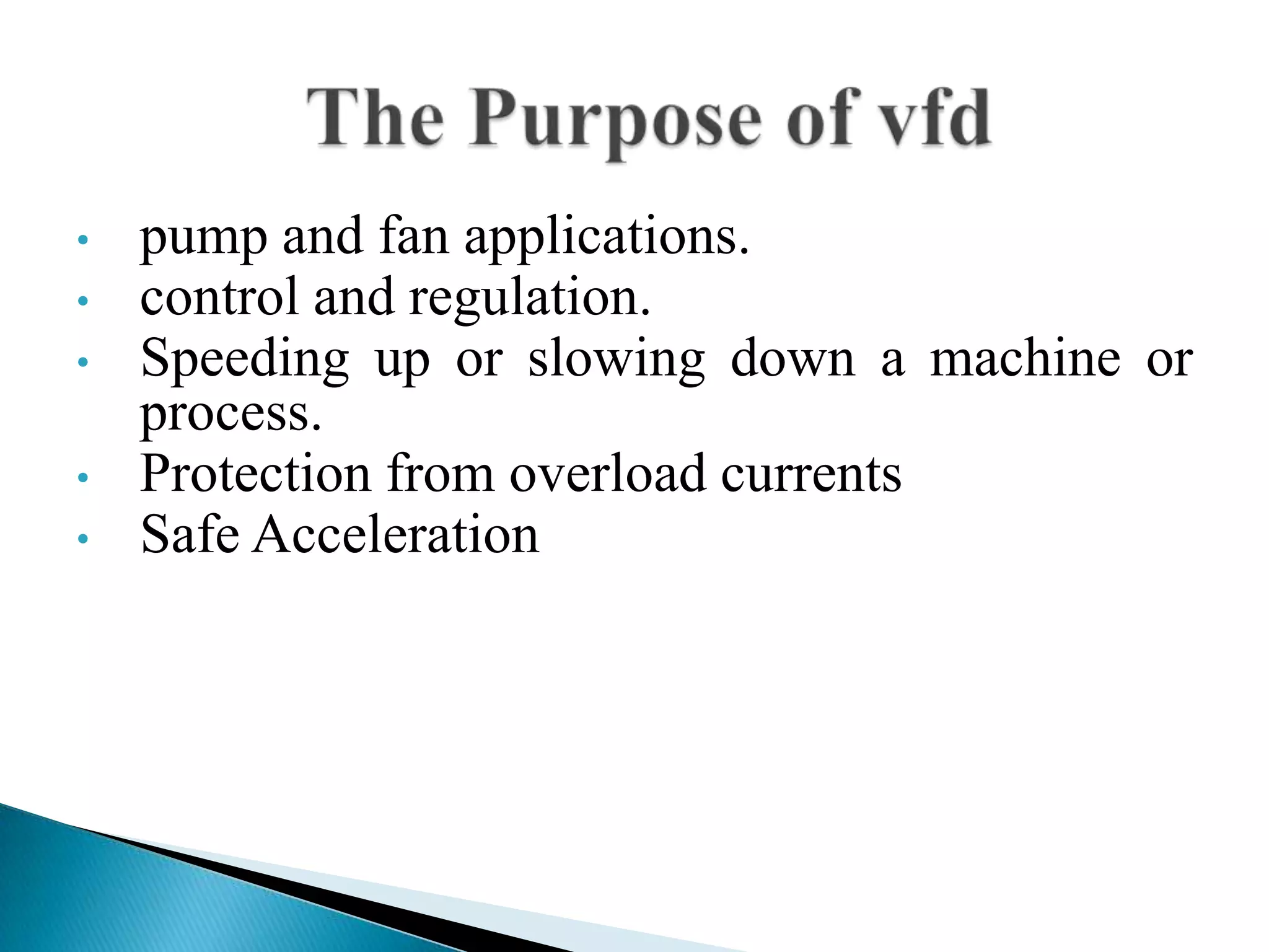 • pump and fan applications.
• control and regulation.
• Speeding up or slowing down a machine or
process.
• Protection from overload currents
• Safe Acceleration
 