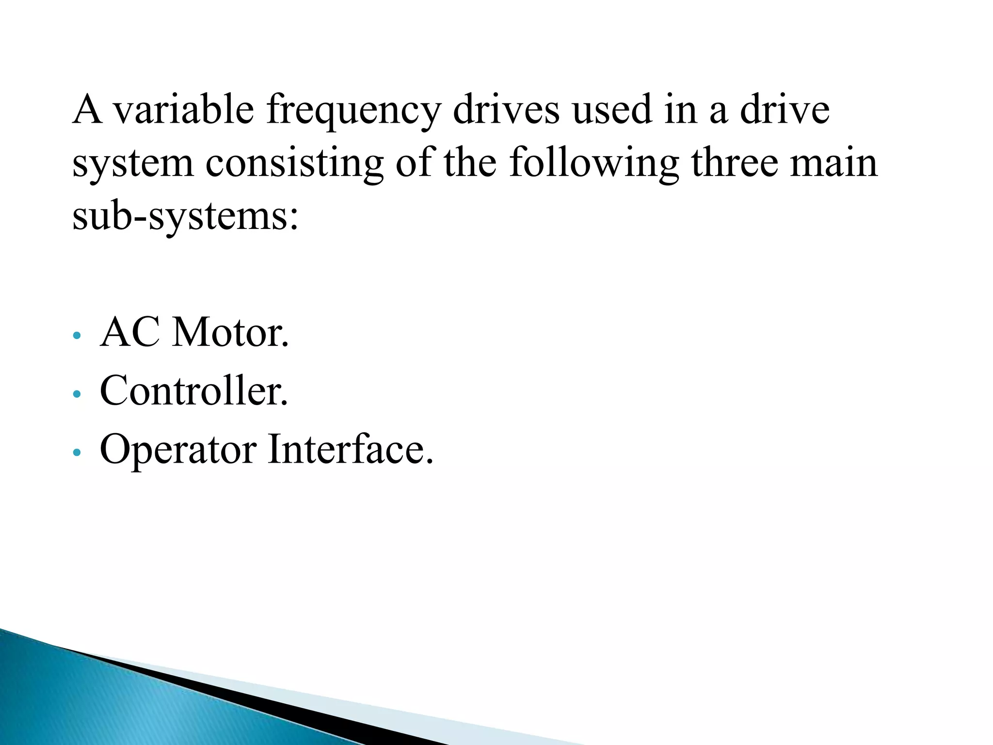 A variable frequency drives used in a drive
system consisting of the following three main
sub-systems:
• AC Motor.
• Controller.
• Operator Interface.
 